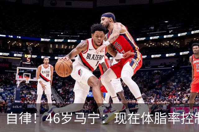 自律！46岁马宁：现在体脂率控制在11%左右 40岁以后红肉一口不吃